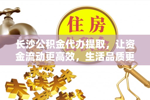 绿岛长沙公积金代办提取，让资金流动更高效，生活品质更优越