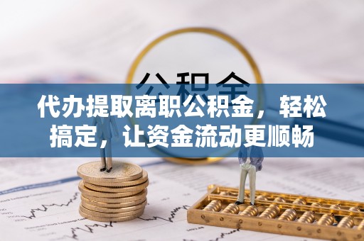 绿岛代办提取离职公积金，轻松搞定，让资金流动更顺畅