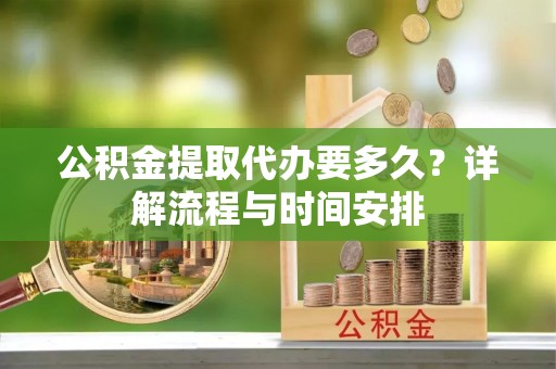绿岛公积金提取代办要多久？详解流程与时间安排