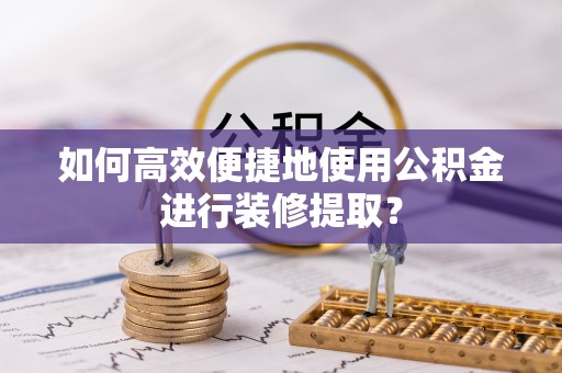 绿岛如何高效便捷地使用公积金进行装修提取？