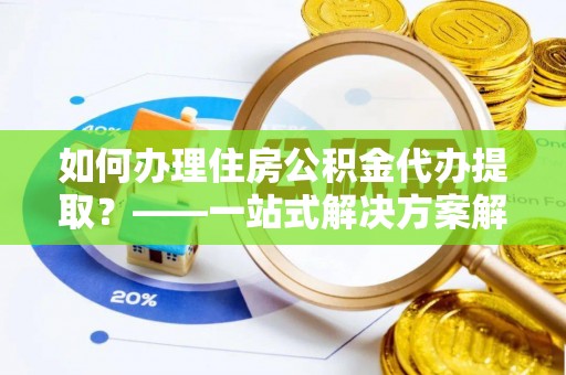 绿岛如何办理住房公积金代办提取？——一站式解决方案解析