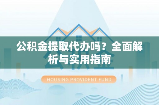 绿岛公积金提取代办吗？全面解析与实用指南