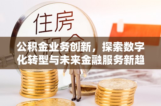 绿岛公积金业务创新，探索数字化转型与未来金融服务新趋势