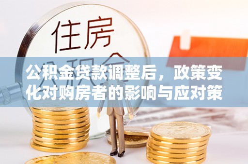绿岛公积金贷款调整后，政策变化对购房者的影响与应对策略