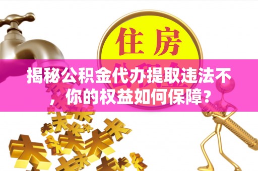 绿岛揭秘公积金代办提取违法不，你的权益如何保障？