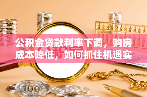 绿岛公积金贷款利率下调，购房成本降低，如何抓住机遇实现安居梦想？