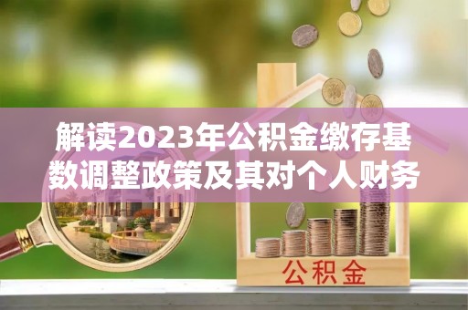 绿岛解读2023年公积金缴存基数调整政策及其对个人财务的影响