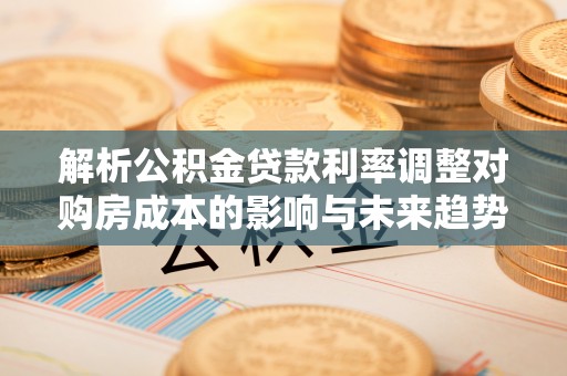绿岛解析公积金贷款利率调整对购房成本的影响与未来趋势