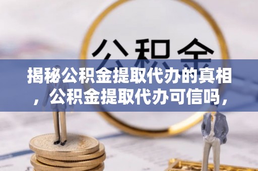 绿岛揭秘公积金提取代办的真相，公积金提取代办可信吗，如何选择靠谱服务？
