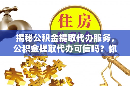 绿岛揭秘公积金提取代办服务，公积金提取代办可信吗？你需要知道的真相