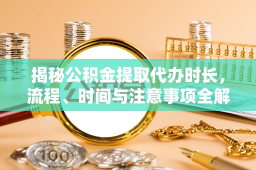 绿岛揭秘公积金提取代办时长，流程、时间与注意事项全解析